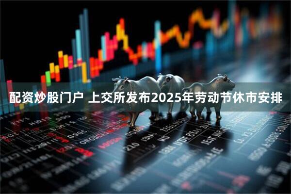 配资炒股门户 上交所发布2025年劳动节休市安排
