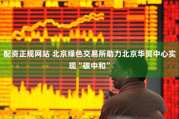配资正规网站 北京绿色交易所助力北京华贸中心实现“碳中和”