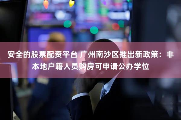 安全的股票配资平台 广州南沙区推出新政策：非本地户籍人员购房可申请公办学位