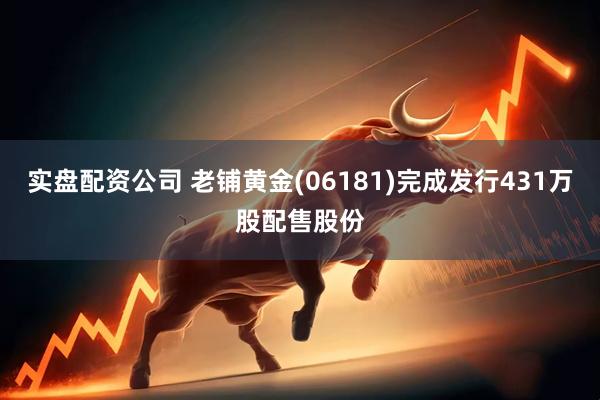 实盘配资公司 老铺黄金(06181)完成发行431万股配售股份