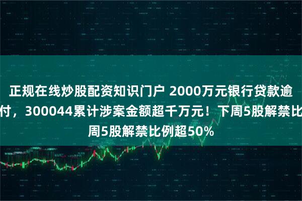 正规在线炒股配资知识门户 2000万元银行贷款逾期无力偿付，300044累计涉案金额超千万元！下周5股解禁比例超50%