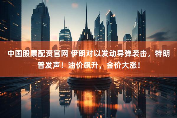 中国股票配资官网 伊朗对以发动导弹袭击，特朗普发声！油价飙升，金价大涨！