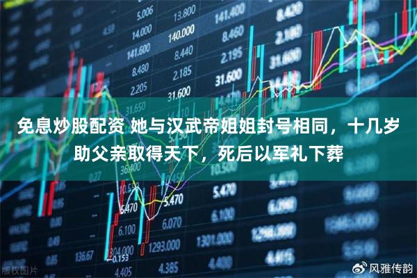 免息炒股配资 她与汉武帝姐姐封号相同，十几岁助父亲取得天下，死后以军礼下葬