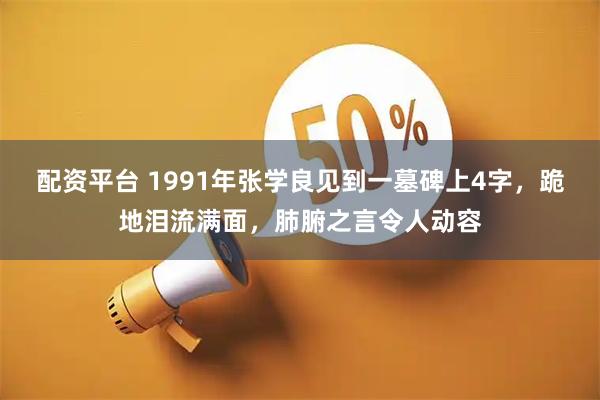 配资平台 1991年张学良见到一墓碑上4字，跪地泪流满面，肺腑之言令人动容